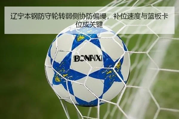 辽宁本钢防守轮转弱侧协防偏慢，补位速度与篮板卡位成关键