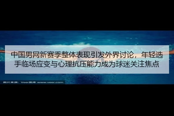 中国男网新赛季整体表现引发外界讨论，年轻选手临场应变与心理抗压能力成为球迷关注焦点