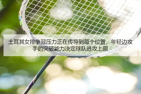 土耳其女排争冠压力正在传导到每个位置，年轻边攻手的突破能力决定球队进攻上限
