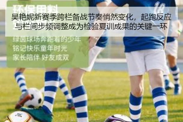 吴艳妮新赛季跨栏备战节奏悄然变化，起跑反应与栏间步频调整成为检验夏训成果的关键一环